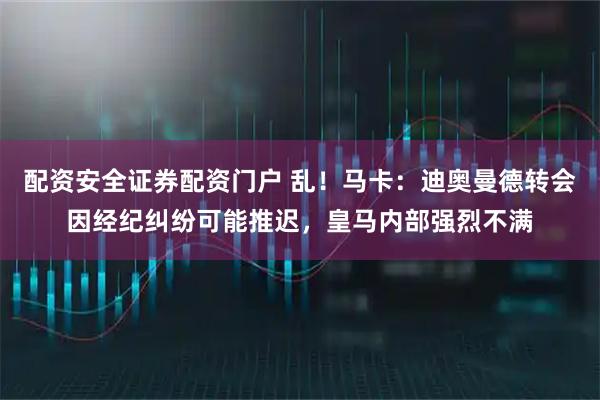 配资安全证券配资门户 乱!马卡:迪奥曼德转会因经纪纠纷可能推迟,皇马内部强烈不满