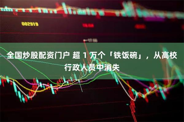 全国炒股配资门户 超 1 万个「铁饭碗」，从高校行政人员中消失