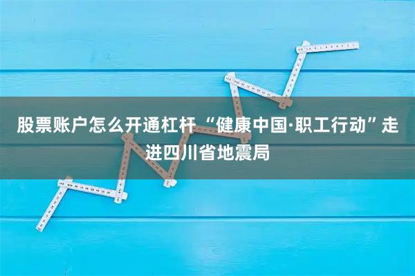 股票账户怎么开通杠杆 “健康中国·职工行动”走进四川省地震局