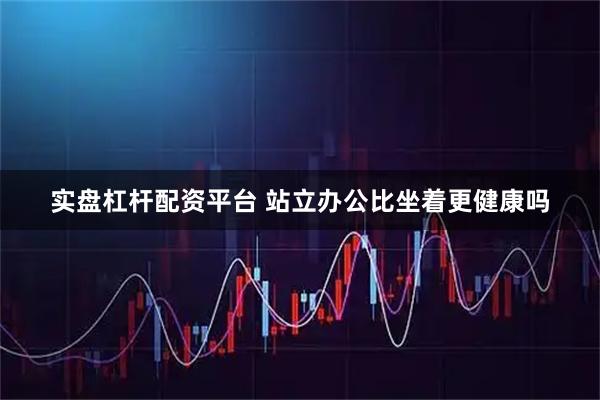 实盘杠杆配资平台 站立办公比坐着更健康吗