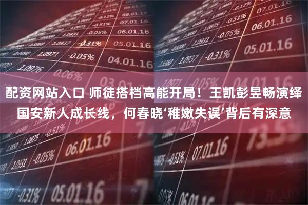 配资网站入口 师徒搭档高能开局！王凯彭昱畅演绎国安新人成长线，何春晓‘稚嫩失误’背后有深意