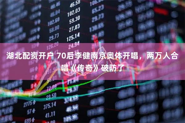 湖北配资开户 70后李健南京奥体开唱，两万人合唱《传奇》破防了