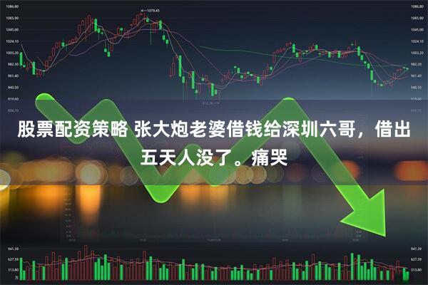 股票配资策略 张大炮老婆借钱给深圳六哥，借出五天人没了。痛哭