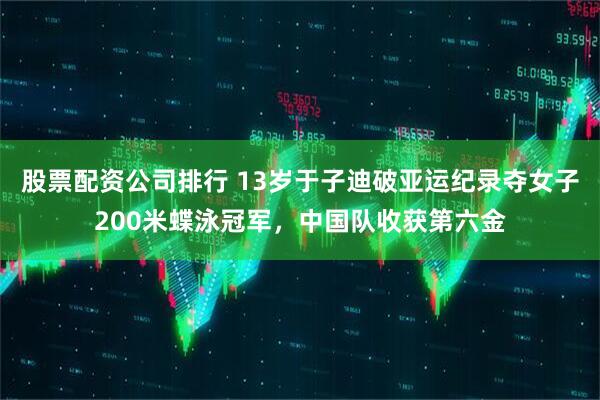 股票配资公司排行 13岁于子迪破亚运纪录夺女子200米蝶泳冠军，中国队收获第六金