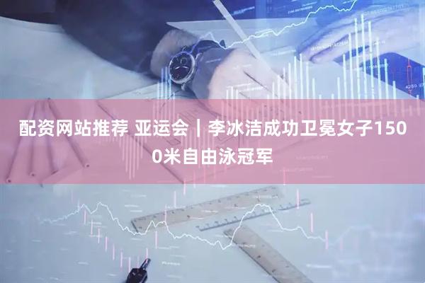 配资网站推荐 亚运会｜李冰洁成功卫冕女子1500米自由泳冠军
