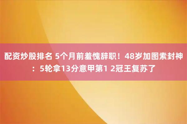 配资炒股排名 5个月前羞愧辞职！48岁加图索封神：5轮拿13分意甲第1 2冠王复苏了